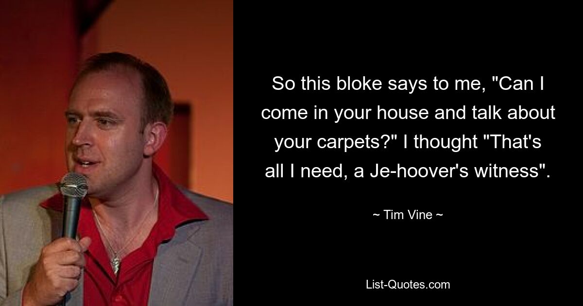 So this bloke says to me, "Can I come in your house and talk about your carpets?" I thought "That's all I need, a Je-hoover's witness". — © Tim Vine