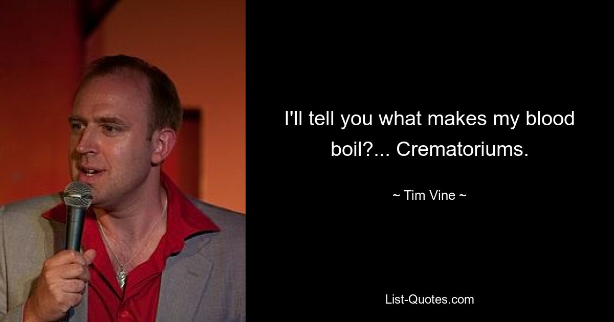 I'll tell you what makes my blood boil?... Crematoriums. — © Tim Vine