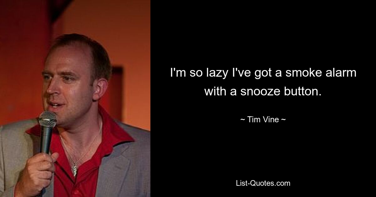 I'm so lazy I've got a smoke alarm with a snooze button. — © Tim Vine