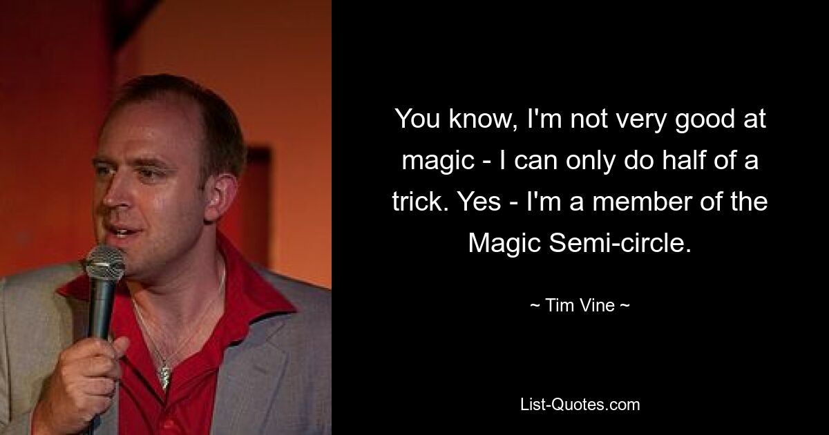 You know, I'm not very good at magic - I can only do half of a trick. Yes - I'm a member of the Magic Semi-circle. — © Tim Vine