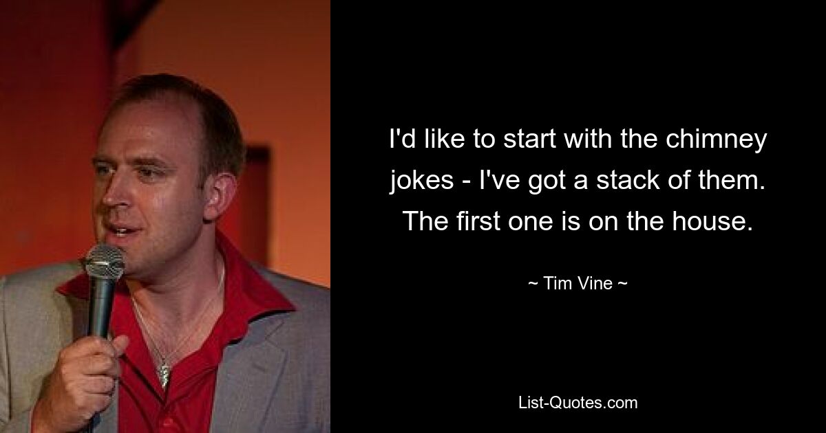 I'd like to start with the chimney jokes - I've got a stack of them. The first one is on the house. — © Tim Vine