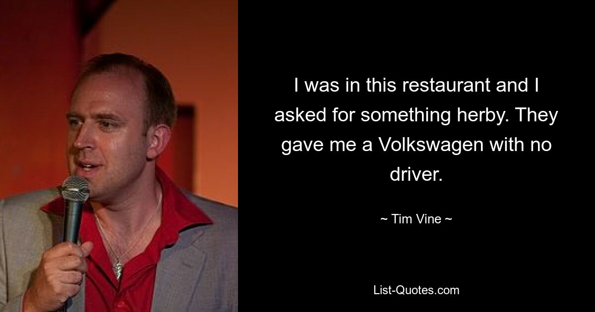 I was in this restaurant and I asked for something herby. They gave me a Volkswagen with no driver. — © Tim Vine