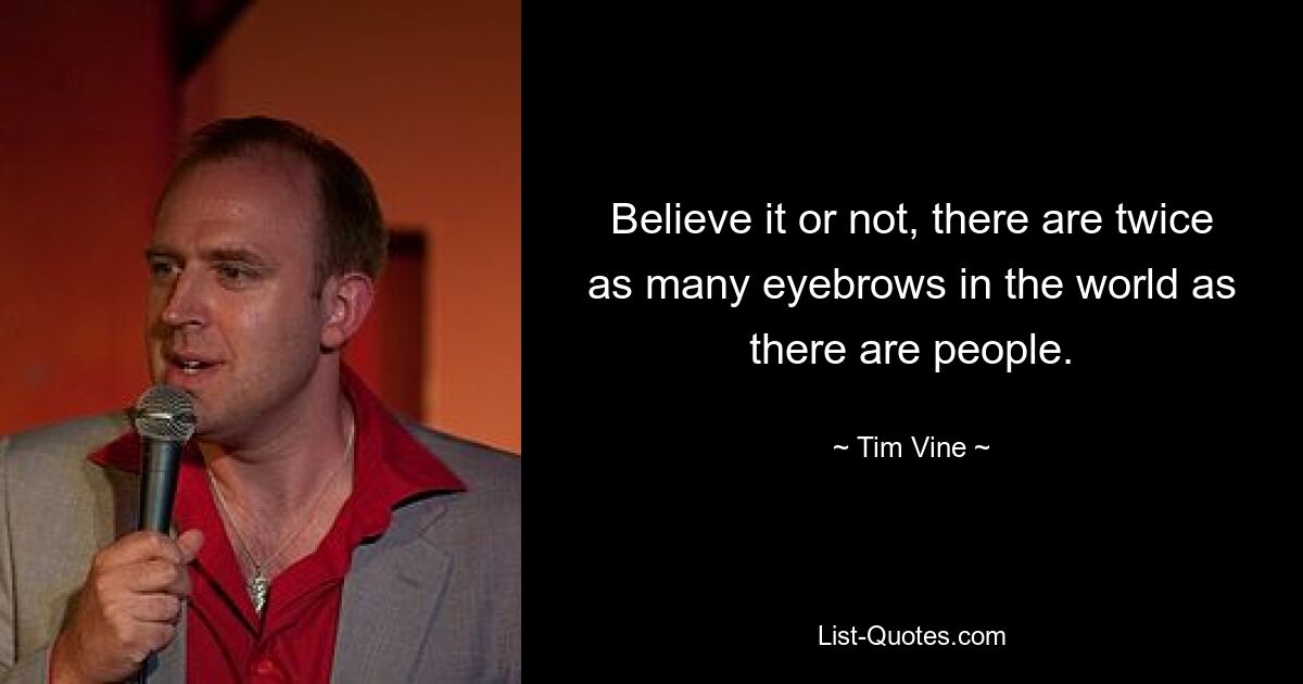 Believe it or not, there are twice as many eyebrows in the world as there are people. — © Tim Vine