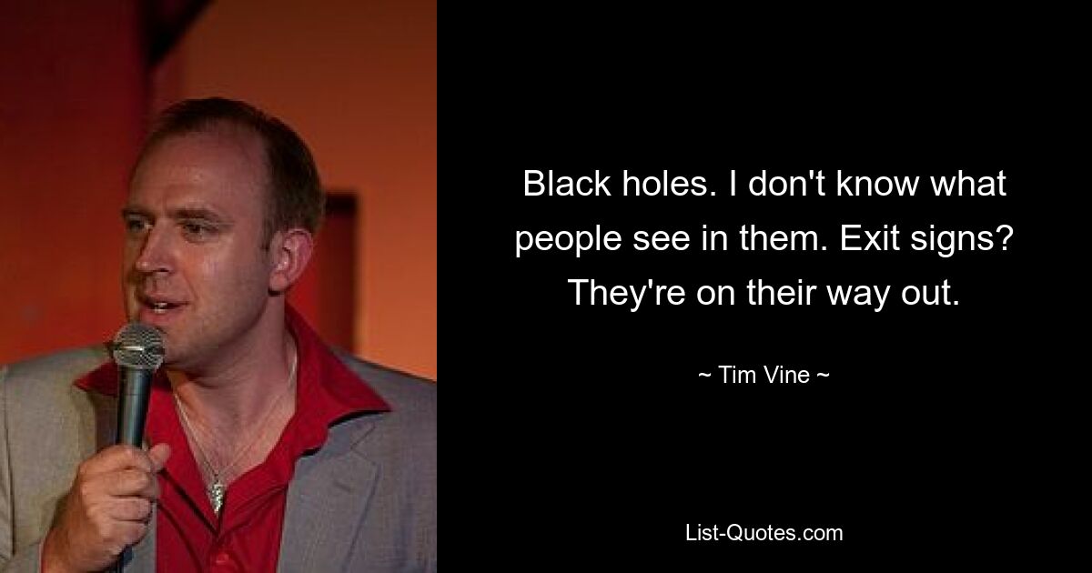 Black holes. I don't know what people see in them. Exit signs? They're on their way out. — © Tim Vine