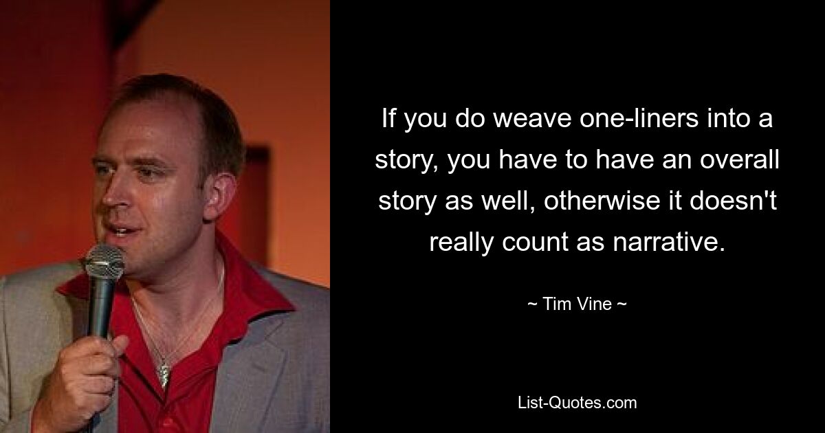 If you do weave one-liners into a story, you have to have an overall story as well, otherwise it doesn't really count as narrative. — © Tim Vine