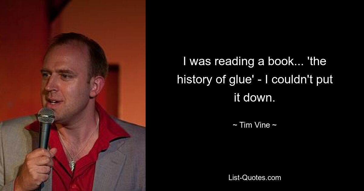 I was reading a book... 'the history of glue' - I couldn't put it down. — © Tim Vine