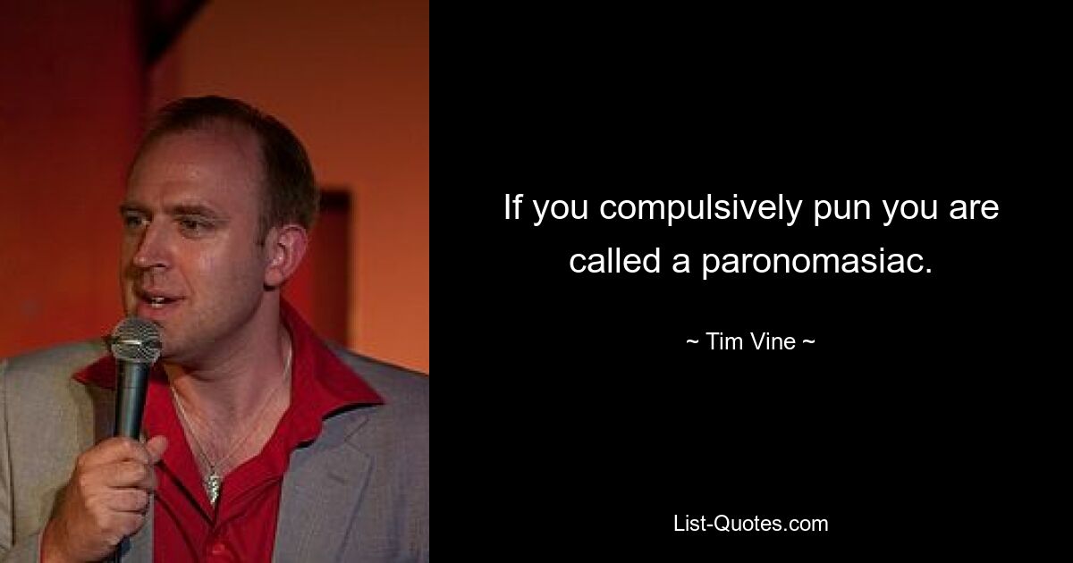 If you compulsively pun you are called a paronomasiac. — © Tim Vine