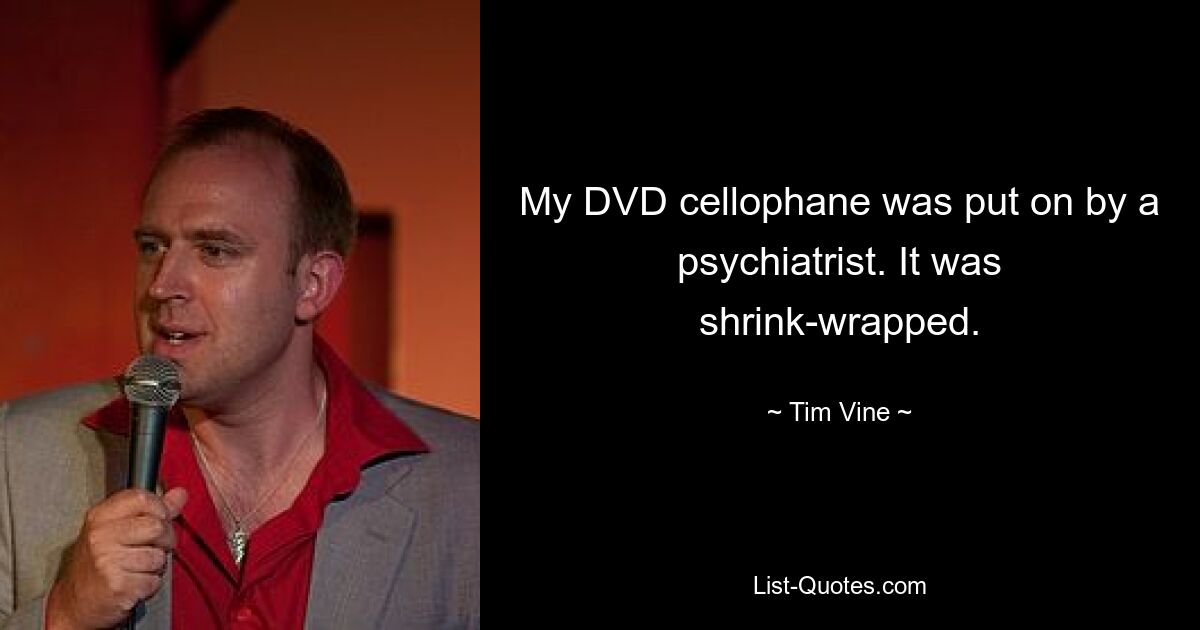 My DVD cellophane was put on by a psychiatrist. It was shrink-wrapped. — © Tim Vine