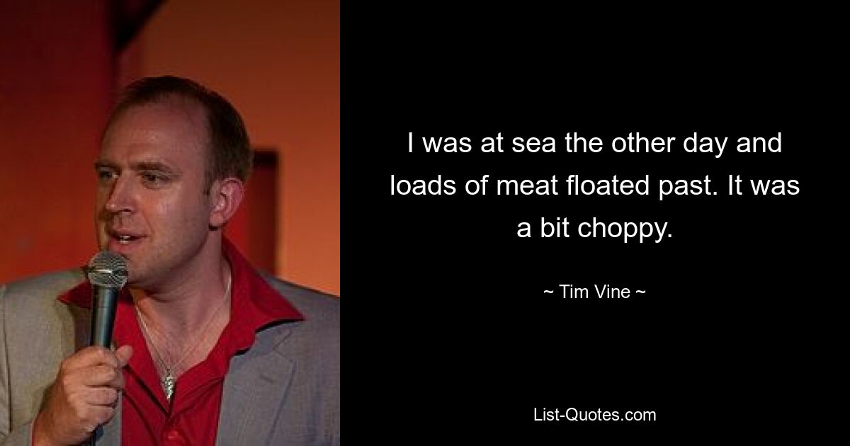 I was at sea the other day and loads of meat floated past. It was a bit choppy. — © Tim Vine