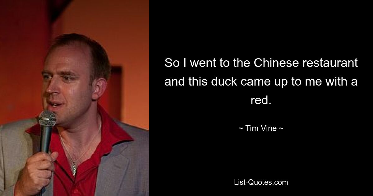 So I went to the Chinese restaurant and this duck came up to me with a red. — © Tim Vine