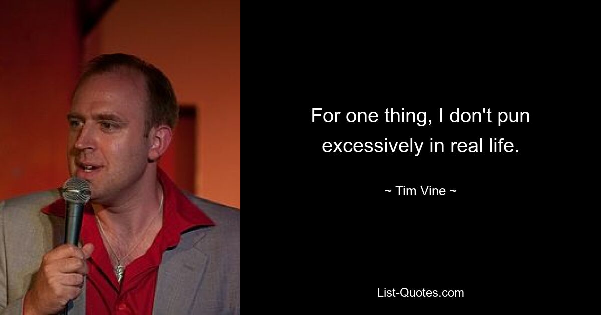 For one thing, I don't pun excessively in real life. — © Tim Vine