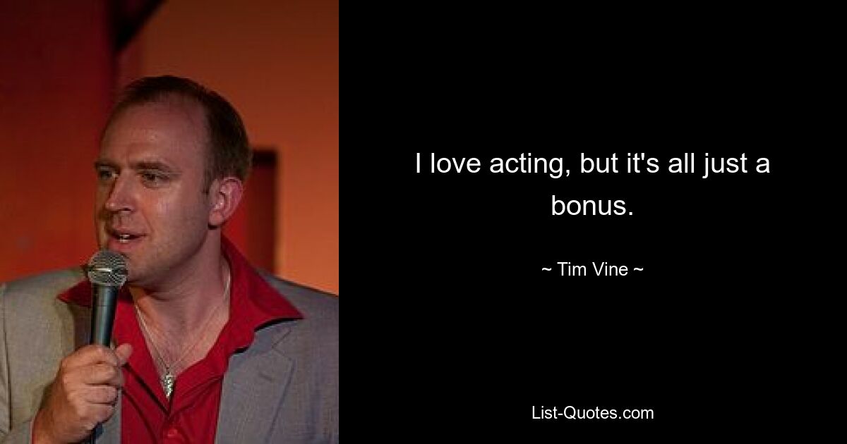 I love acting, but it's all just a bonus. — © Tim Vine