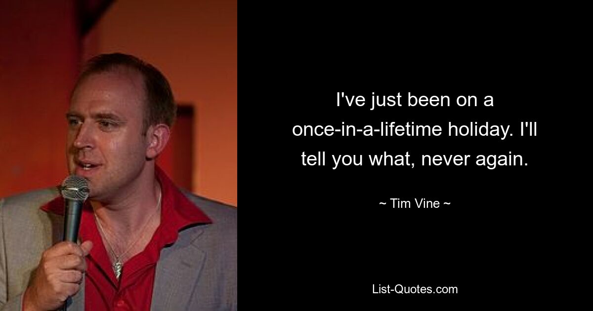 I've just been on a once-in-a-lifetime holiday. I'll tell you what, never again. — © Tim Vine