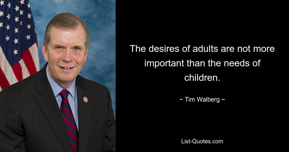 The desires of adults are not more important than the needs of children. — © Tim Walberg