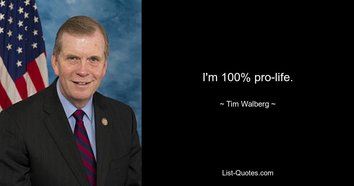 I'm 100% pro-life. — © Tim Walberg