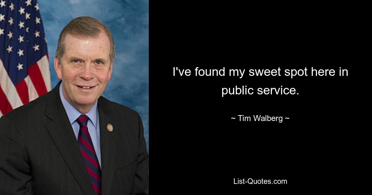 I've found my sweet spot here in public service. — © Tim Walberg