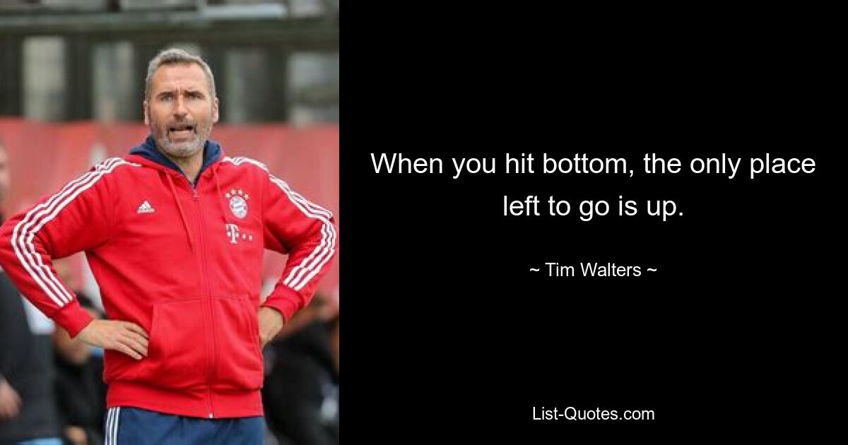 When you hit bottom, the only place left to go is up. — © Tim Walters