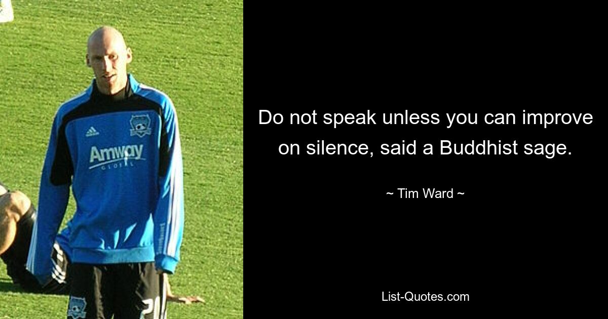 Do not speak unless you can improve on silence, said a Buddhist sage. — © Tim Ward