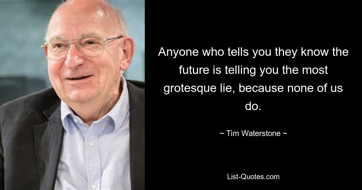 Anyone who tells you they know the future is telling you the most grotesque lie, because none of us do. — © Tim Waterstone