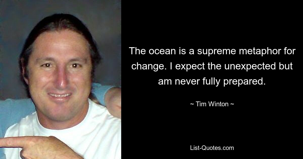 The ocean is a supreme metaphor for change. I expect the unexpected but am never fully prepared. — © Tim Winton