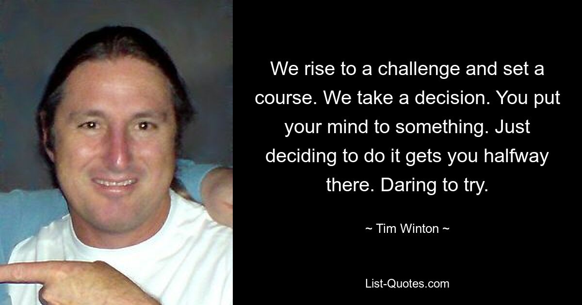 We rise to a challenge and set a course. We take a decision. You put your mind to something. Just deciding to do it gets you halfway there. Daring to try. — © Tim Winton