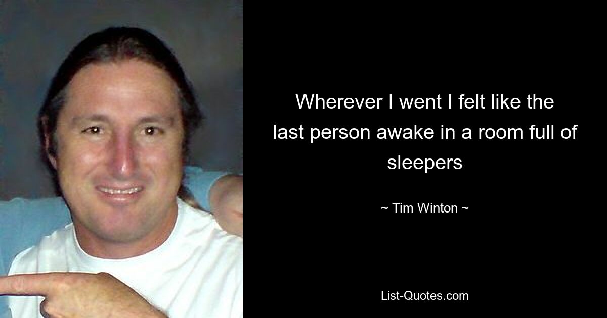 Wherever I went I felt like the last person awake in a room full of sleepers — © Tim Winton