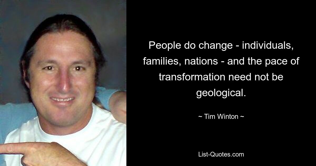 People do change - individuals, families, nations - and the pace of transformation need not be geological. — © Tim Winton