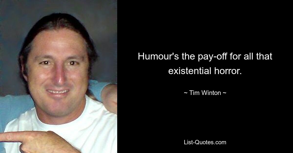 Humour's the pay-off for all that existential horror. — © Tim Winton