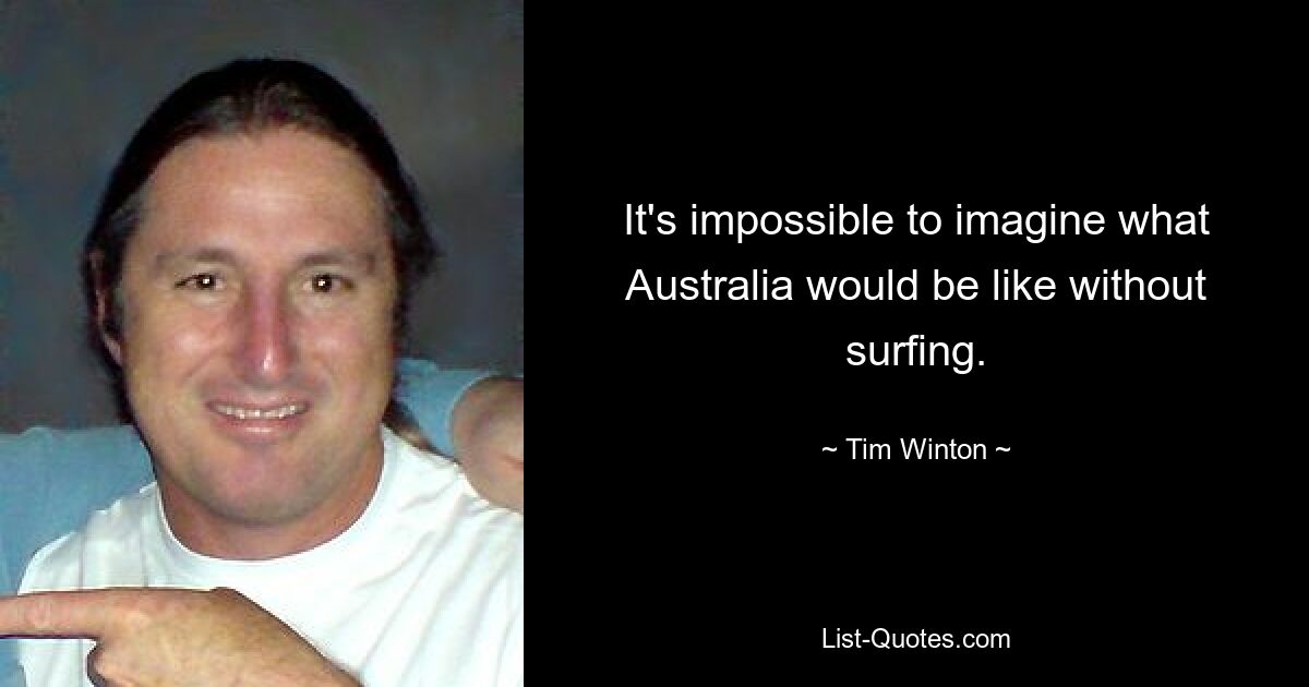 It's impossible to imagine what Australia would be like without surfing. — © Tim Winton