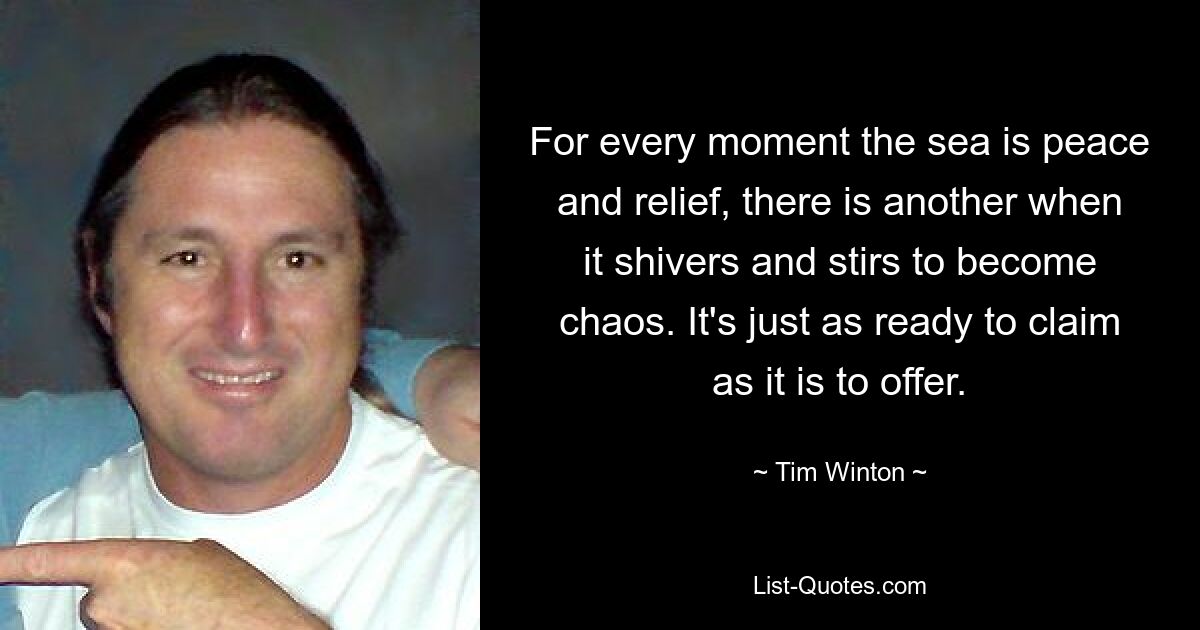 For every moment the sea is peace and relief, there is another when it shivers and stirs to become chaos. It's just as ready to claim as it is to offer. — © Tim Winton