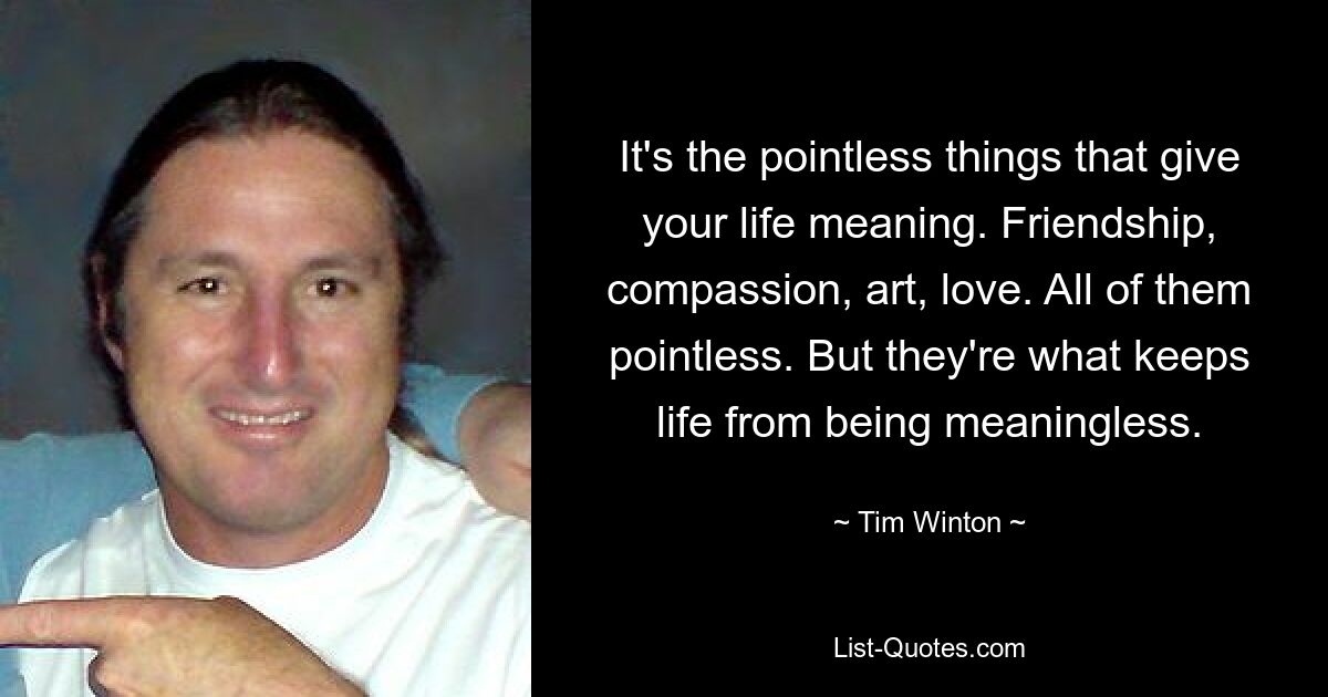 It's the pointless things that give your life meaning. Friendship, compassion, art, love. All of them pointless. But they're what keeps life from being meaningless. — © Tim Winton