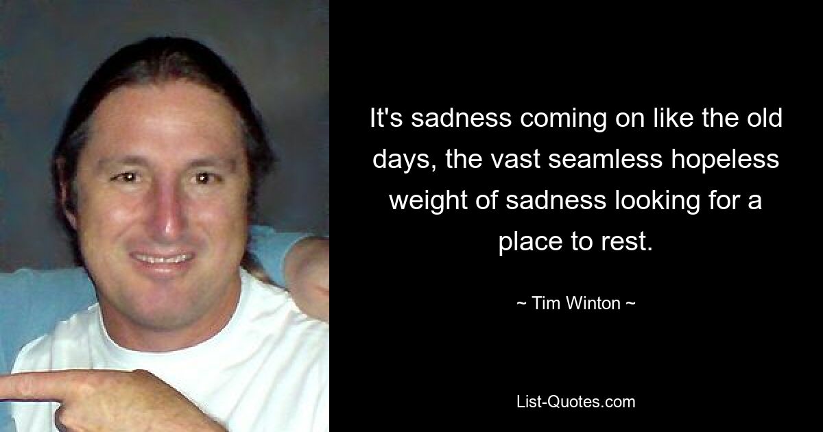 Es ist die Traurigkeit, die wie in alten Zeiten aufkommt, die gewaltige, nahtlose, hoffnungslose Last der Traurigkeit, die nach einem Ort zum Ausruhen sucht. — © Tim Winton 