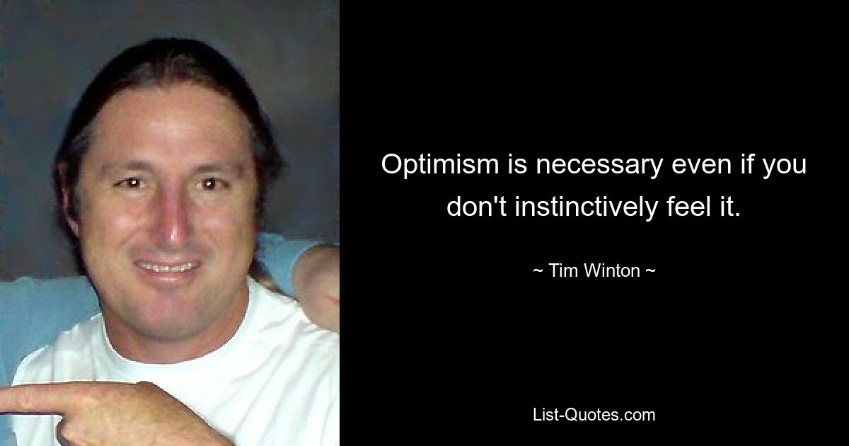 Optimism is necessary even if you don't instinctively feel it. — © Tim Winton