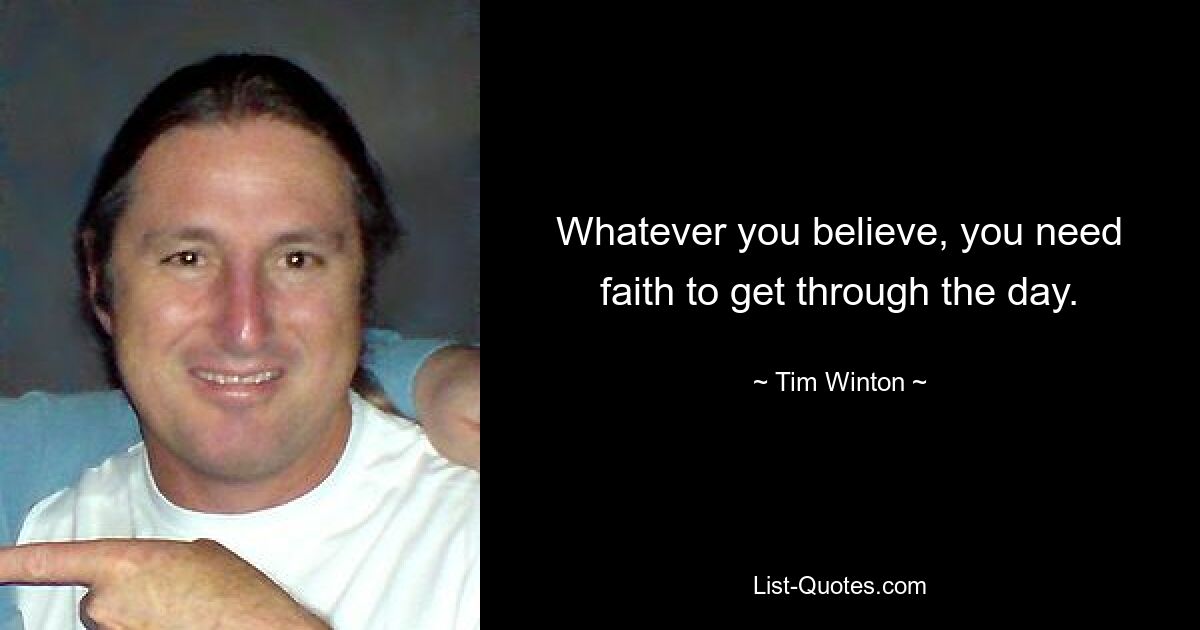 Whatever you believe, you need faith to get through the day. — © Tim Winton