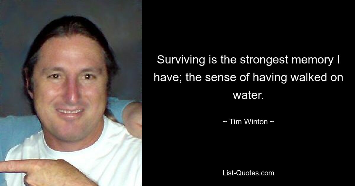 Surviving is the strongest memory I have; the sense of having walked on water. — © Tim Winton