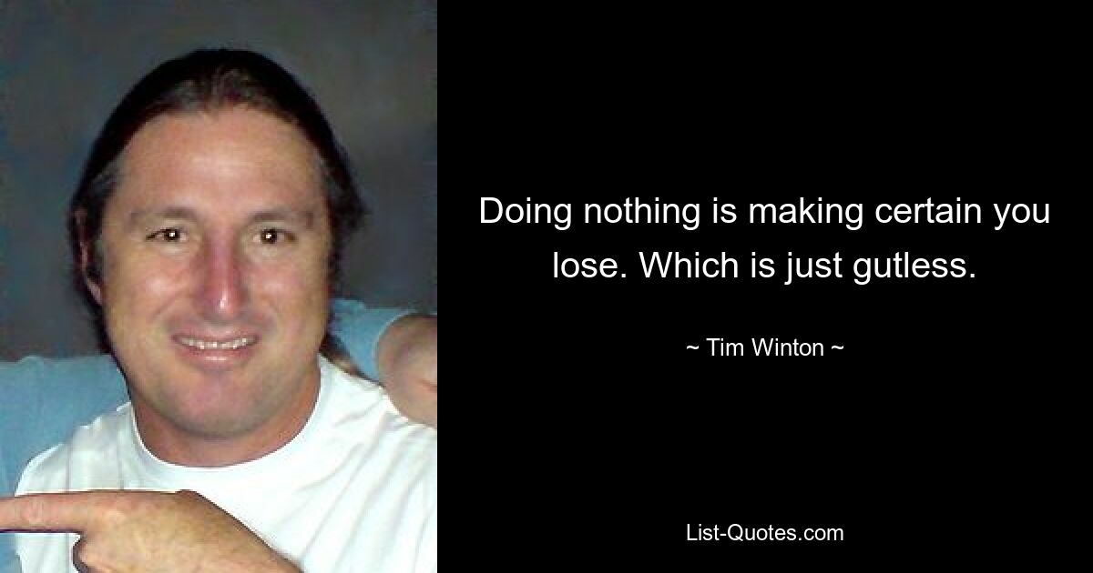 Doing nothing is making certain you lose. Which is just gutless. — © Tim Winton