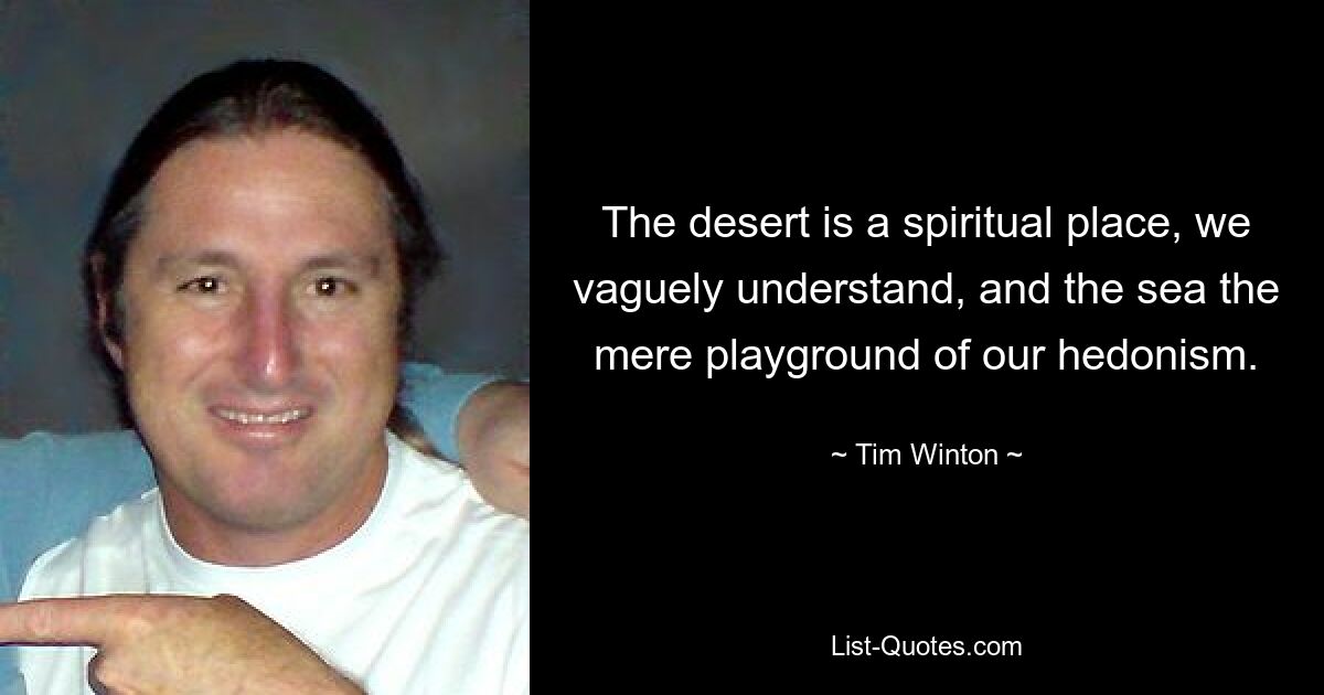 The desert is a spiritual place, we vaguely understand, and the sea the mere playground of our hedonism. — © Tim Winton