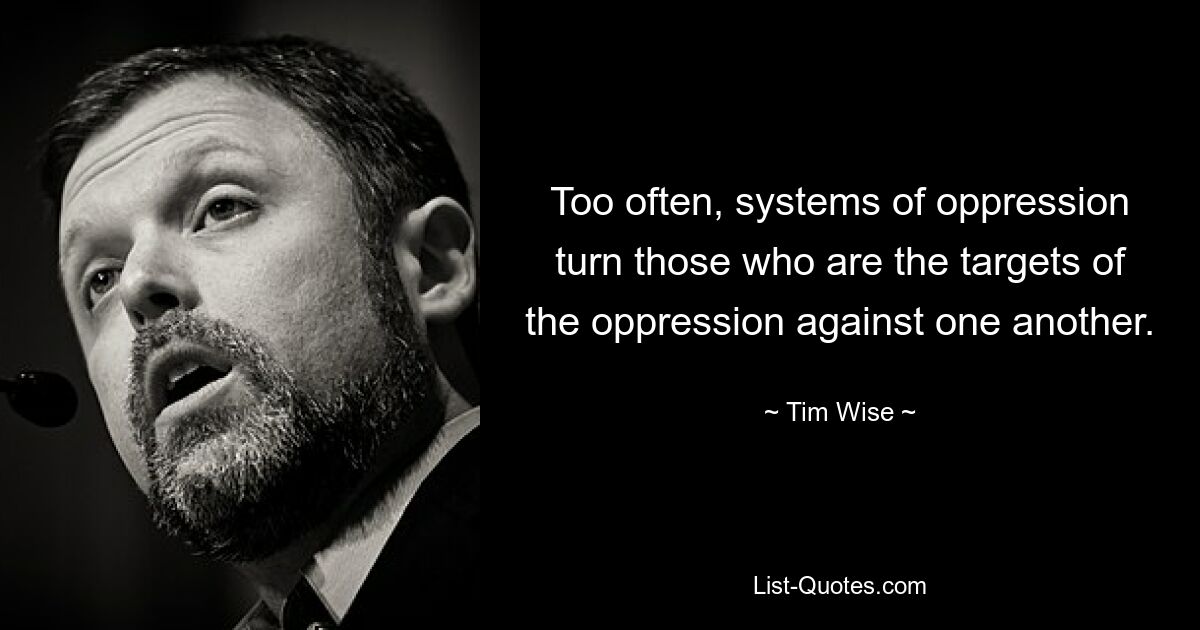 Too often, systems of oppression turn those who are the targets of the oppression against one another. — © Tim Wise