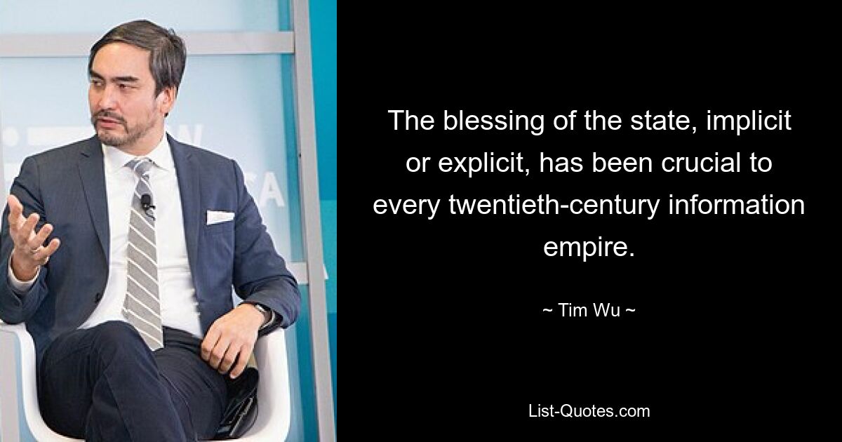 The blessing of the state, implicit or explicit, has been crucial to every twentieth-century information empire. — © Tim Wu