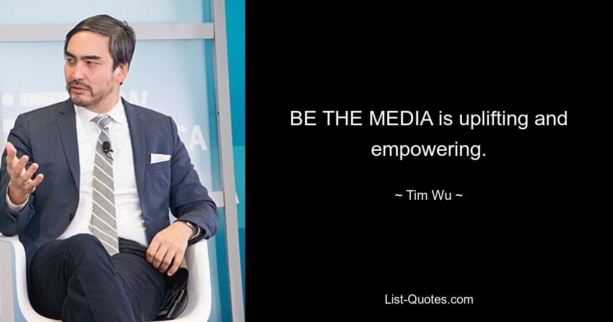 BE THE MEDIA is uplifting and empowering. — © Tim Wu