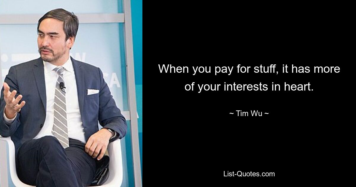 When you pay for stuff, it has more of your interests in heart. — © Tim Wu