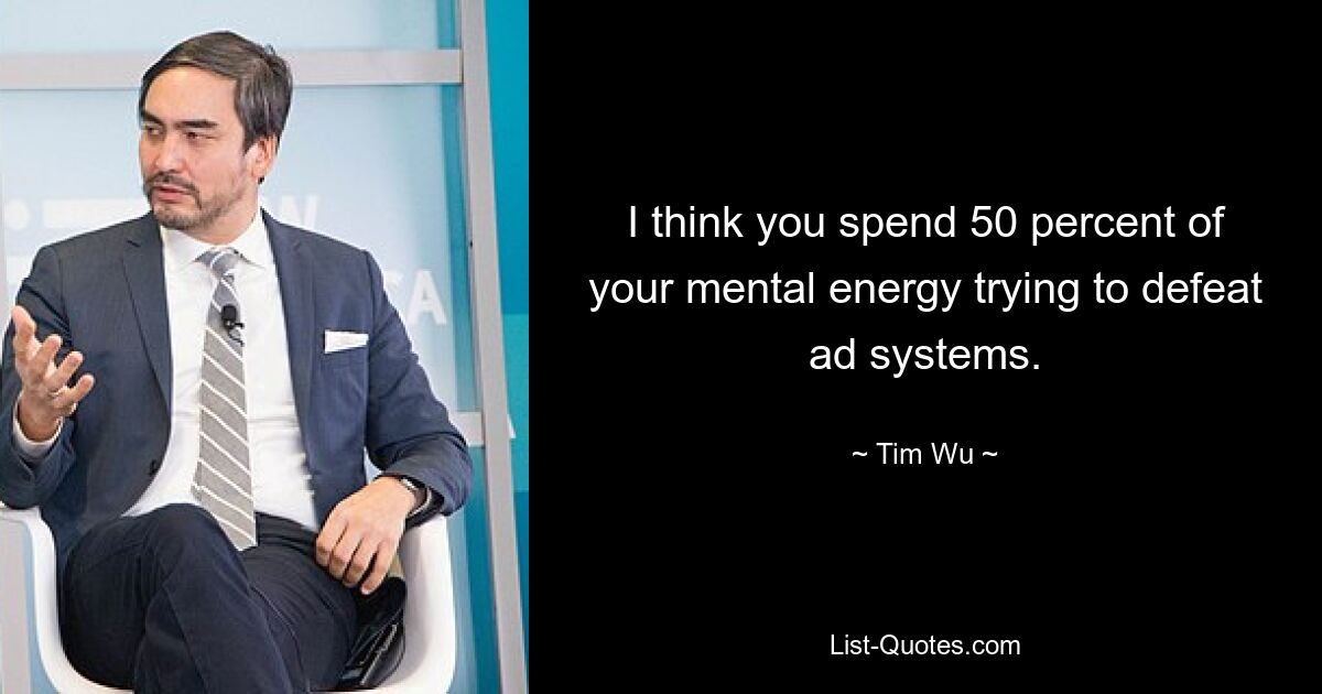 I think you spend 50 percent of your mental energy trying to defeat ad systems. — © Tim Wu