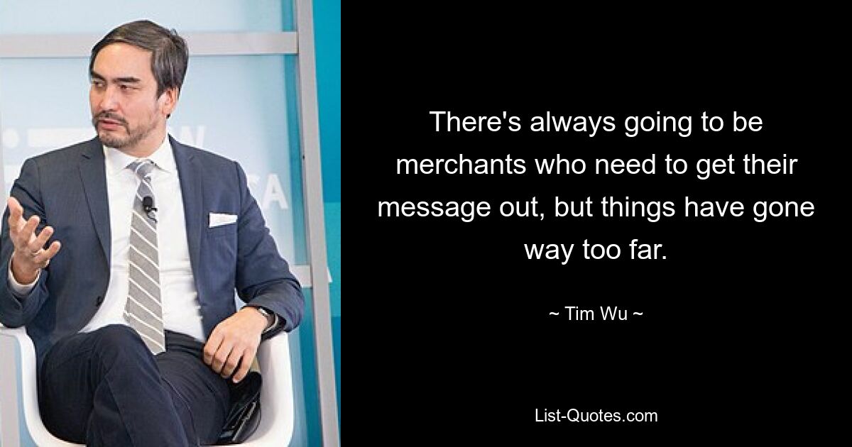 There's always going to be merchants who need to get their message out, but things have gone way too far. — © Tim Wu