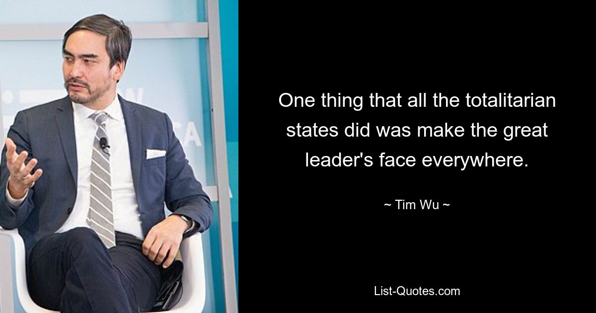 One thing that all the totalitarian states did was make the great leader's face everywhere. — © Tim Wu