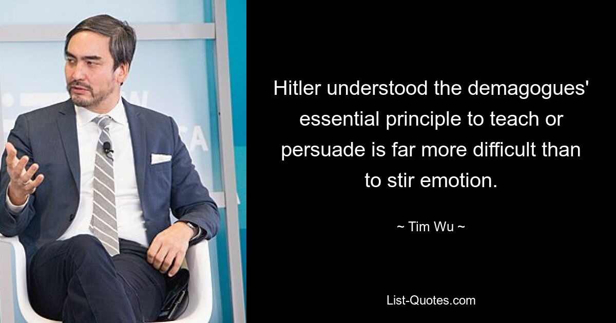 Hitler understood the demagogues' essential principle to teach or persuade is far more difficult than to stir emotion. — © Tim Wu