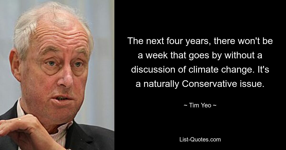 The next four years, there won't be a week that goes by without a discussion of climate change. It's a naturally Conservative issue. — © Tim Yeo