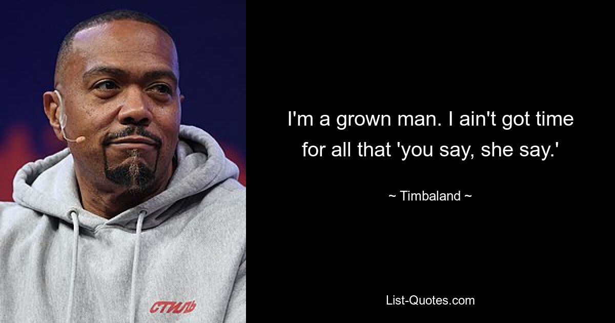 I'm a grown man. I ain't got time for all that 'you say, she say.' — © Timbaland