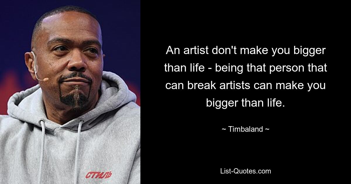 An artist don't make you bigger than life - being that person that can break artists can make you bigger than life. — © Timbaland