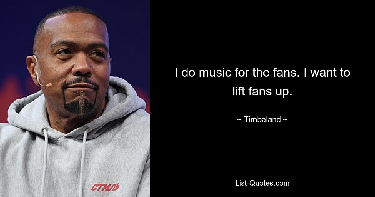 I do music for the fans. I want to lift fans up. — © Timbaland