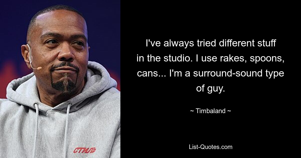 I've always tried different stuff in the studio. I use rakes, spoons, cans... I'm a surround-sound type of guy. — © Timbaland